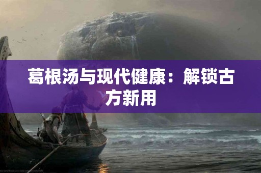 葛根汤与现代健康：解锁古方新用