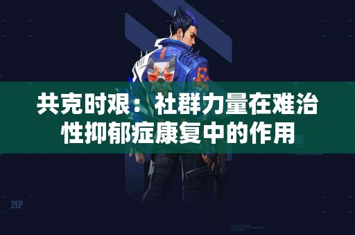 共克时艰：社群力量在难治性抑郁症康复中的作用