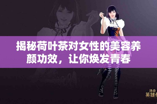 揭秘荷叶茶对女性的美容养颜功效，让你焕发青春