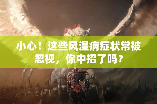 小心！这些风湿病症状常被忽视，你中招了吗？