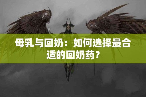 母乳与回奶：如何选择最合适的回奶药？