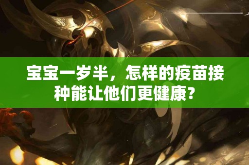 宝宝一岁半，怎样的疫苗接种能让他们更健康？