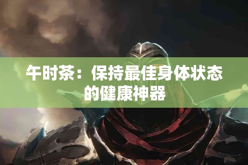 午时茶：保持最佳身体状态的健康神器