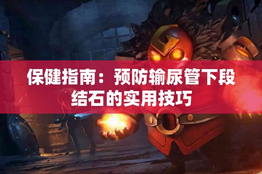 保健指南：预防输尿管下段结石的实用技巧