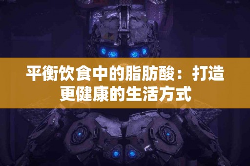 平衡饮食中的脂肪酸：打造更健康的生活方式