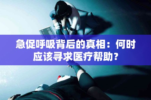 急促呼吸背后的真相：何时应该寻求医疗帮助？