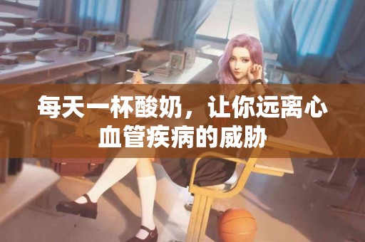 每天一杯酸奶，让你远离心血管疾病的威胁