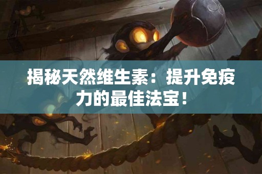 揭秘天然维生素：提升免疫力的最佳法宝！