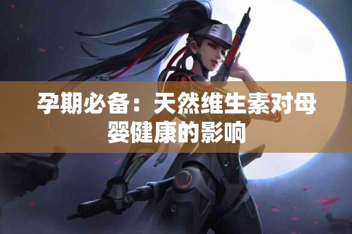 孕期必备：天然维生素对母婴健康的影响