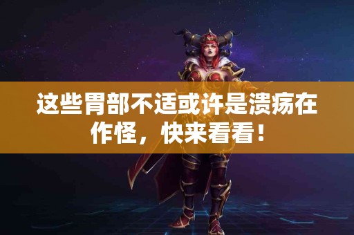 这些胃部不适或许是溃疡在作怪，快来看看！