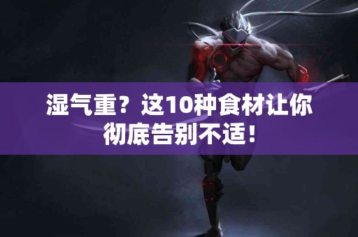 湿气重？这10种食材让你彻底告别不适！