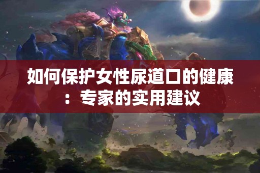 如何保护女性尿道口的健康：专家的实用建议