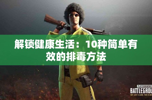 解锁健康生活：10种简单有效的排毒方法