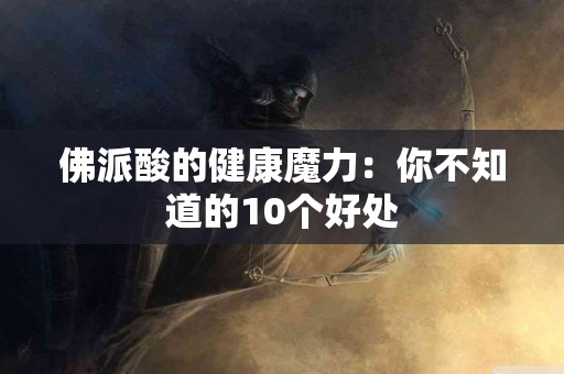 佛派酸的健康魔力：你不知道的10个好处