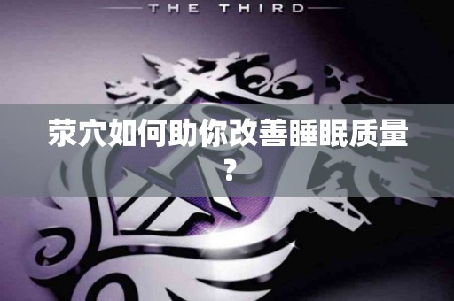 荥穴如何助你改善睡眠质量？
