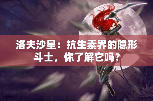 洛夫沙星：抗生素界的隐形斗士，你了解它吗？