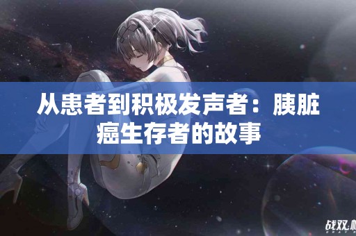 从患者到积极发声者：胰脏癌生存者的故事