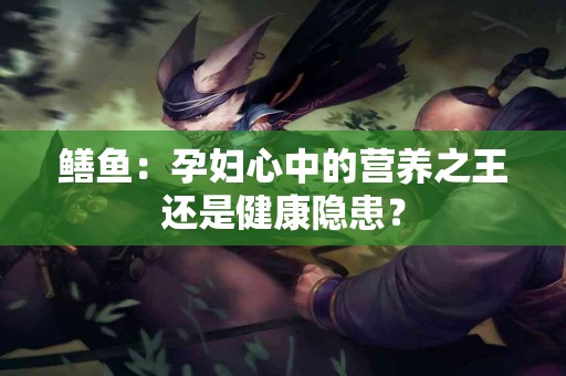 鳝鱼：孕妇心中的营养之王还是健康隐患？