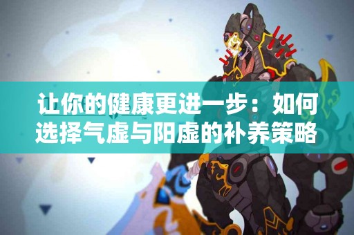让你的健康更进一步：如何选择气虚与阳虚的补养策略？