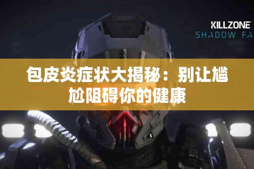 包皮炎症状大揭秘：别让尴尬阻碍你的健康