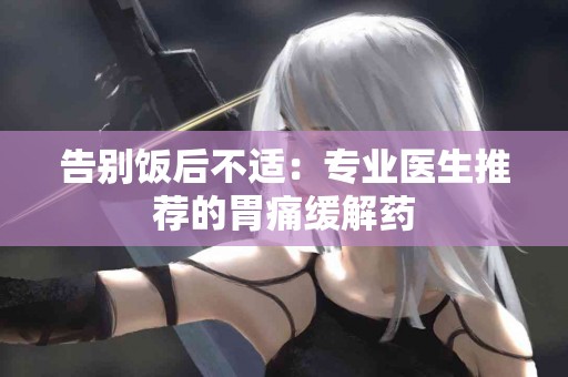 告别饭后不适：专业医生推荐的胃痛缓解药