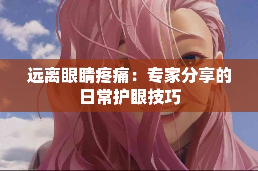 远离眼睛疼痛：专家分享的日常护眼技巧