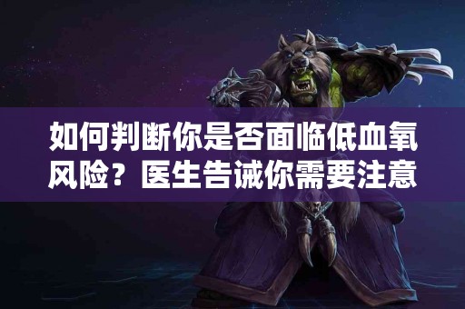如何判断你是否面临低血氧风险？医生告诫你需要注意的症状