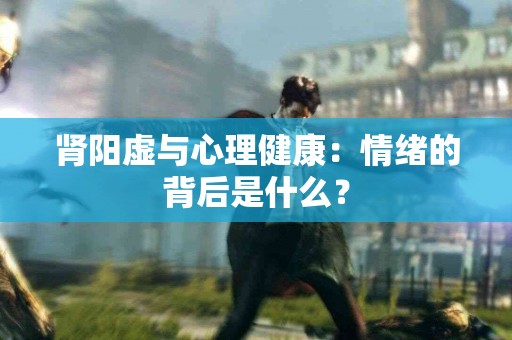 肾阳虚与心理健康：情绪的背后是什么？