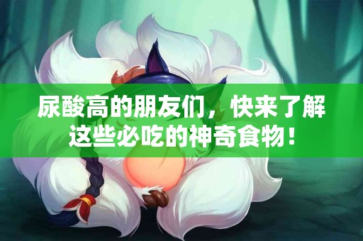 尿酸高的朋友们，快来了解这些必吃的神奇食物！