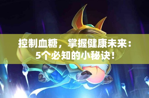 控制血糖，掌握健康未来：5个必知的小秘诀！