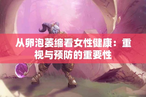 从卵泡萎缩看女性健康：重视与预防的重要性
