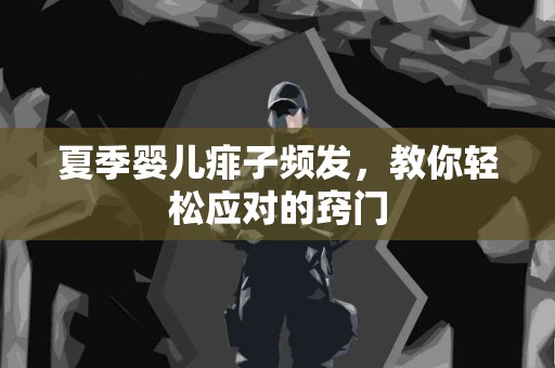 夏季婴儿痱子频发，教你轻松应对的窍门