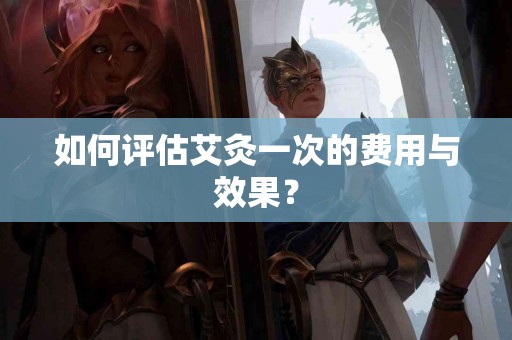 如何评估艾灸一次的费用与效果？
