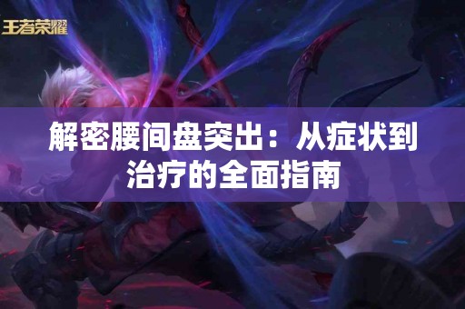 解密腰间盘突出：从症状到治疗的全面指南