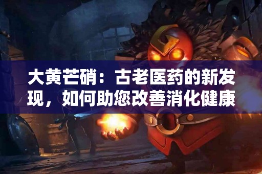 大黄芒硝：古老医药的新发现，如何助您改善消化健康？