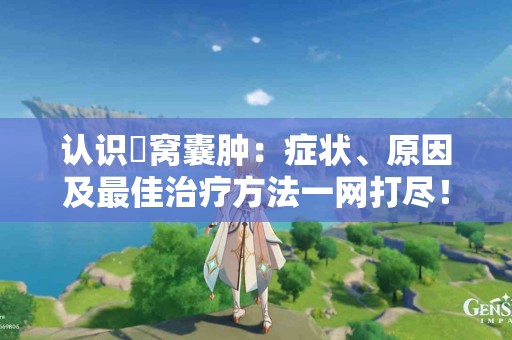 认识腘窝囊肿：症状、原因及最佳治疗方法一网打尽！