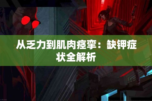 从乏力到肌肉痉挛：缺钾症状全解析