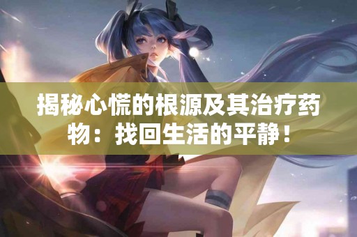 揭秘心慌的根源及其治疗药物：找回生活的平静！