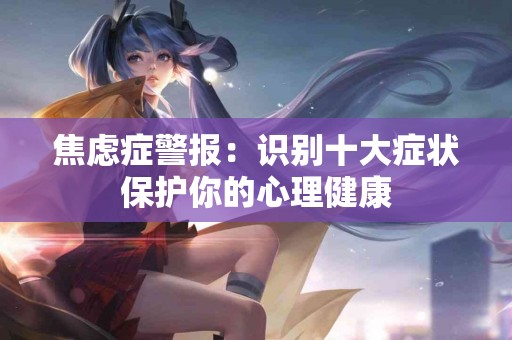 焦虑症警报：识别十大症状保护你的心理健康