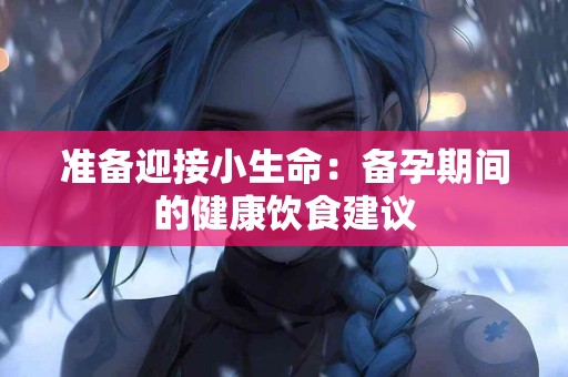 准备迎接小生命：备孕期间的健康饮食建议