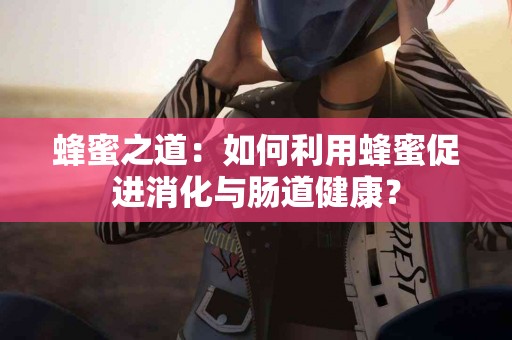 蜂蜜之道：如何利用蜂蜜促进消化与肠道健康？