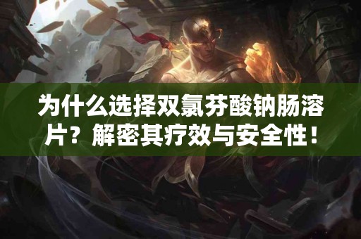 为什么选择双氯芬酸钠肠溶片？解密其疗效与安全性！