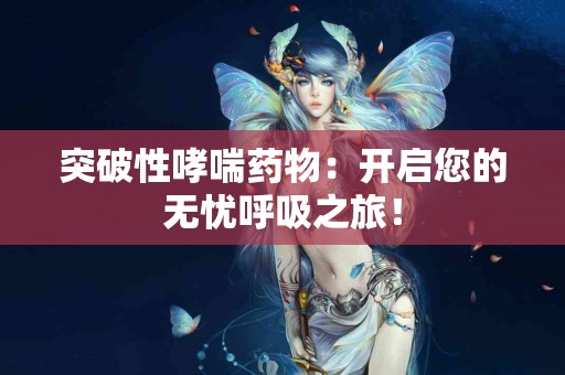 突破性哮喘药物：开启您的无忧呼吸之旅！