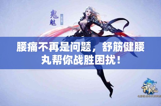 腰痛不再是问题，舒筋健腰丸帮你战胜困扰！