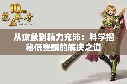 从疲惫到精力充沛：科学揭秘低睾酮的解决之道