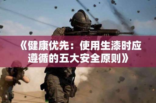 《健康优先：使用生漆时应遵循的五大安全原则》