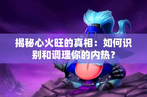 揭秘心火旺的真相：如何识别和调理你的内热？