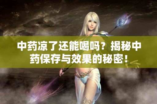 中药凉了还能喝吗？揭秘中药保存与效果的秘密！