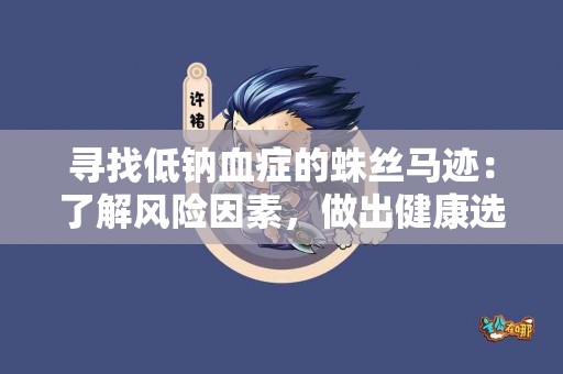 寻找低钠血症的蛛丝马迹：了解风险因素，做出健康选择