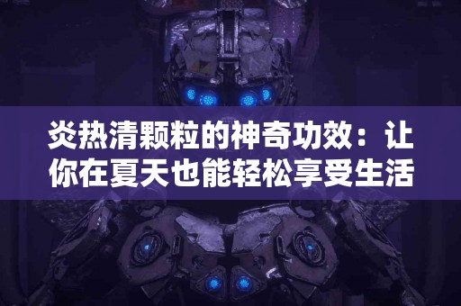炎热清颗粒的神奇功效：让你在夏天也能轻松享受生活